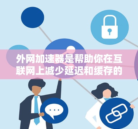外网加速器是帮助你在互联网上减少延迟和缓存的工具,尤其对PSD文件和网页文件优化有帮助。以下是一些推荐的外网加速器及其特色 外网加速器是帮助你在互联网上减少延迟和缓存的工具,尤其对PSD文件和网页文件优化有帮助。以下是一些推荐的外网加速器及其特色