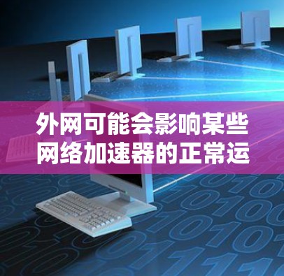 外网可能会影响某些网络加速器的正常运行，特别是那些在启动或运行过程中需要外部网络连接的加速器。以下是一些可能的原因和解决方案