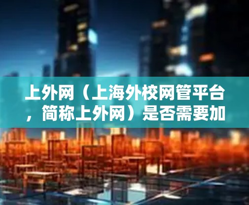 上外网（上海外校网管平台，简称上外网）是否需要加速器，取决于您对网络性能的具体需求和需求。以下是一个详细的回答