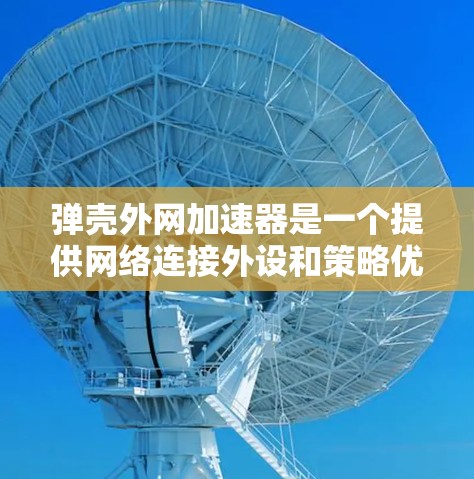 弹壳外网加速器是一个提供网络连接外设和策略优化的工具，适合有一定网络基础且希望提升网络性能的用户。以下是对该工具的详细分析