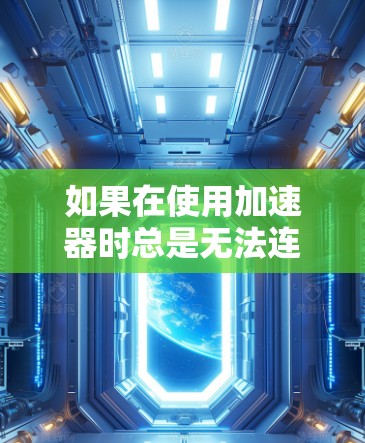 如果在使用加速器时总是无法连接到目标网站，可以按照以下步骤进行排查和解决问题