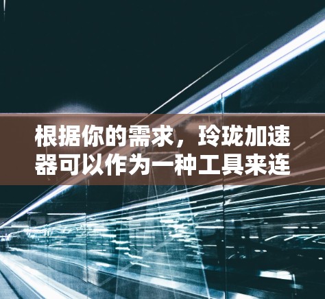 根据你的需求，玲珑加速器可以作为一种工具来连接外网，具体取决于你的使用场景。以下是一些建议和步骤