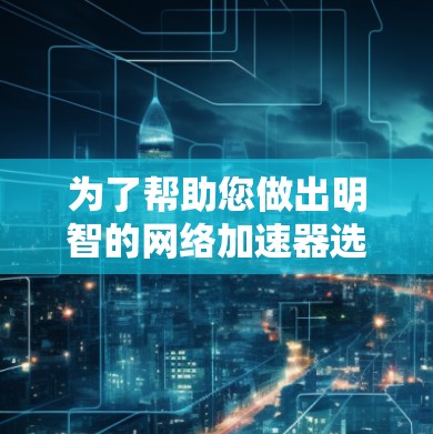 为了帮助您做出明智的网络加速器选择，以下是对OK网络加速器的详细分析和建议
