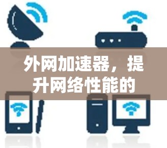 外网加速器,提升网络性能的关键工具,让你的网络更快更可靠 外网加速器,提升网络性能的关键工具,让你的网络更快更可靠