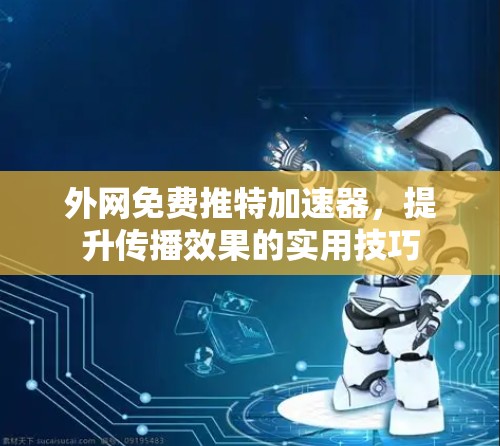 外网免费推特加速器，提升传播效果的实用技巧