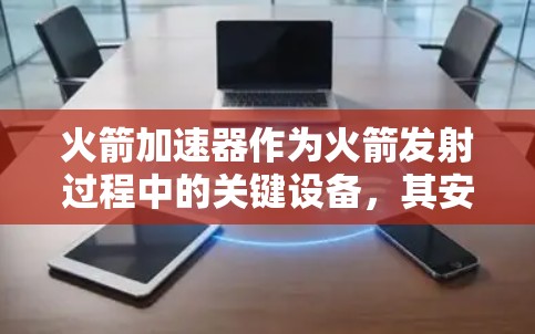 火箭加速器作为火箭发射过程中的关键设备,其安全性至关重要。以下是对火箭加速器安全性的详细分析 火箭加速器作为火箭发射过程中的关键设备,其安全性至关重要。以下是对火箭加速器安全性的详细分析