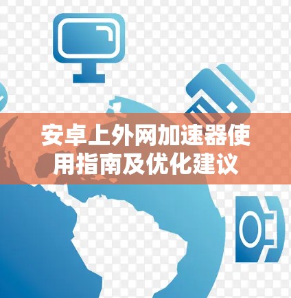 安卓上外网加速器使用指南及优化建议