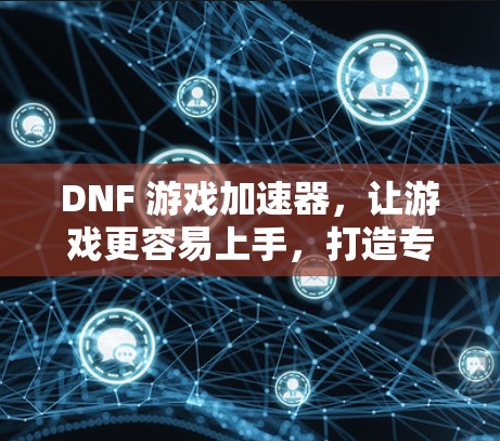 DNF 游戏加速器,让游戏更容易上手,打造专属加速体验!