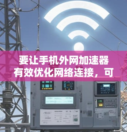 要让手机外网加速器有效优化网络连接,可以按照以下步骤操作