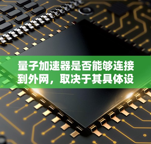 量子加速器是否能够连接到外网,取决于其具体设计和应用场景。以下是对这个问题的分步解释
