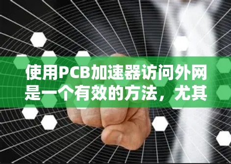使用PCB加速器访问外网是一个有效的方法,尤其是在需要高效访问互联网和避免被防火墙阻止的情况下。以下是对使用PCB加速器的详细步骤和建议
