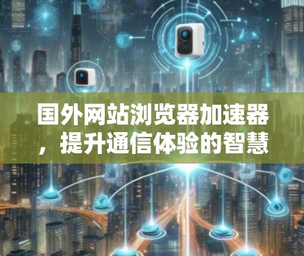 国外网站浏览器加速器,提升通信体验的智慧解决方案
