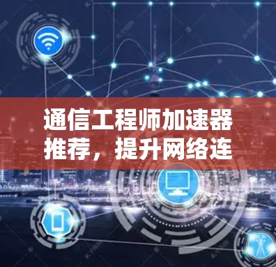 通信工程师加速器推荐,提升网络连接效率的技术工具