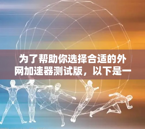 为了帮助你选择合适的外网加速器测试版,以下是一些关键点和建议