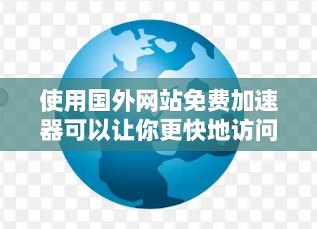 使用国外网站免费加速器可以让你更快地访问这些资源,但需要注意以下几点