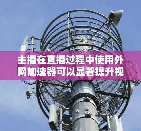 主播在直播过程中使用外网加速器可以显著提升视频传输速度,帮助他们在 shorter的时间内完成视频上传和下载。以下是一些常用的主播外网加速器推荐,供参考