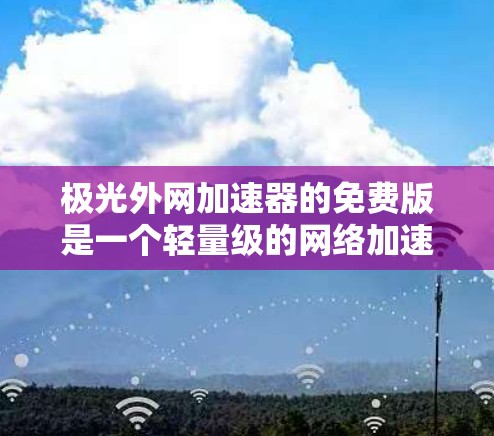 极光外网加速器的免费版是一个轻量级的网络加速工具,主要针对Web浏览和在线游戏等场景。它提供了一些基本的加速功能,但不具有高级功能如带宽控制和自动缓存管理。以下是关于免费版的详细分析
