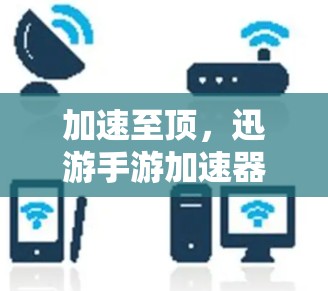 加速至顶,迅游手游加速器上外网帮你赢取更卓越的游戏体验