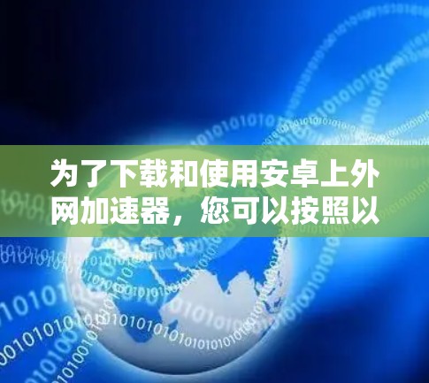 为了下载和使用安卓上外网加速器，您可以按照以下步骤进行