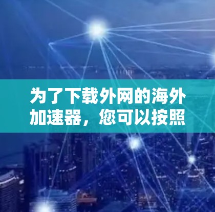 为了下载外网的海外加速器，您可以按照以下步骤进行