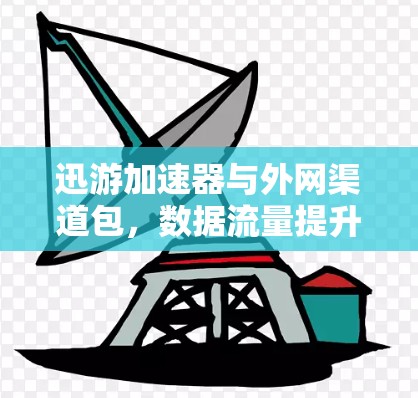 迅游加速器与外网渠道包,数据流量提升的关键因素