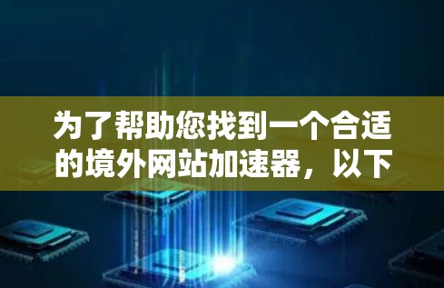 为了帮助您找到一个合适的境外网站加速器,以下是一些有用的信息和建议