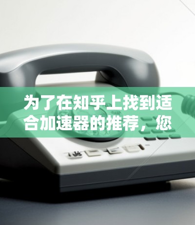 为了在知乎上找到适合加速器的推荐,您可以按照以下步骤操作