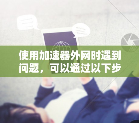 使用加速器外网时遇到问题,可以通过以下步骤排查和解决