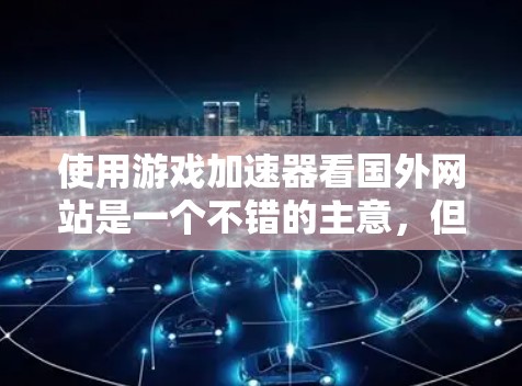 使用游戏加速器看国外网站是一个不错的主意，但需要综合考虑多种因素。以下是一步步的建议