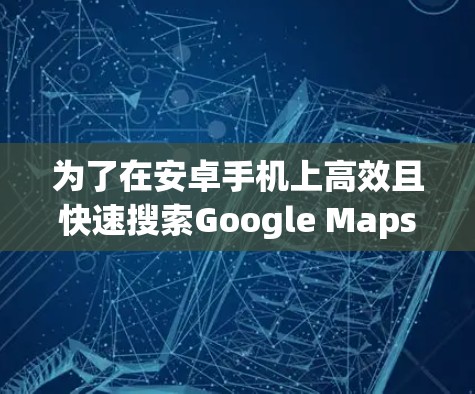 为了在安卓手机上高效且快速搜索Google Maps,您可以按照以下步骤操作