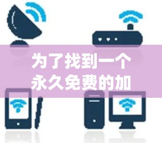 为了找到一个永久免费的加速器app,以下是一些推荐和注意事项