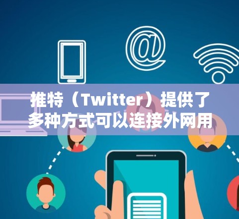 推特(Twitter)提供了多种方式可以连接外网用于加速应用和视频流。以下是常见的连接方式和方法
