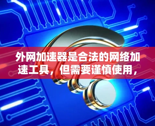 外网加速器是合法的网络加速工具,但需要谨慎使用,特别是涉及网络安全和隐私的问题。以下是关于外网加速器的详细情况