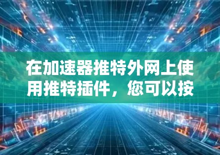 在加速器推特外网上使用推特插件,您可以按照以下步骤进行操作
