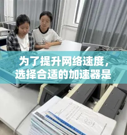 为了提升网络速度，选择合适的加速器是必要的。以下是对加速器的综合分析和推荐