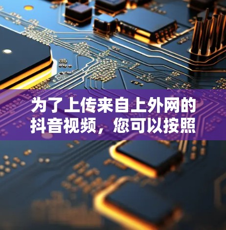 为了上传来自上外网的抖音视频,您可以按照以下步骤操作