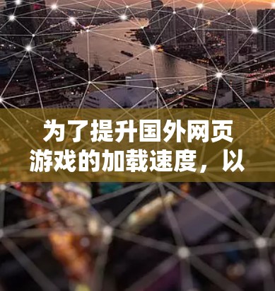 为了提升国外网页游戏的加载速度,以下是一个详细的步骤指南
