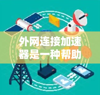 外网连接加速器是一种帮助快速下载外部网络连接文件的工具,通常用于视频、音乐、文档等,节省下载时间。以下是一个详细的步骤指南,帮助你使用外网连接加速器