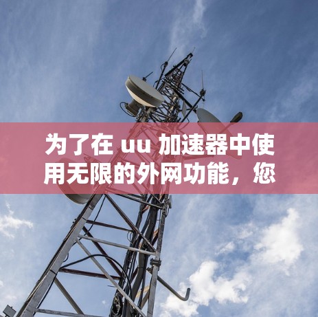 为了在 uu 加速器中使用无限的外网功能，您可以按照以下步骤操作