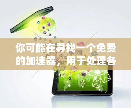 你可能在寻找一个免费的加速器,用于处理各种类型的文件(如HTML、PDF、图片、视频等)以下是一个推荐的免费加速器,称为 accelerate.js,它是一个快速且强大的加速器工具