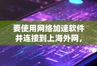 要使用网络加速软件并连接到上海外网，可以按照以下步骤进行