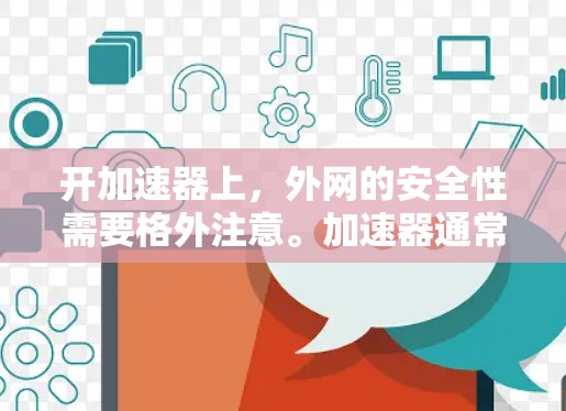 开加速器上，外网的安全性需要格外注意。加速器通常会管理你的上网权限、数据和网络设备的配置，但安全问题不容忽视。以下是一些建议和注意事项