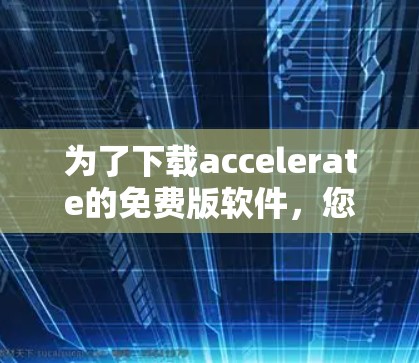 为了下载accelerate的免费版软件，您可以按照以下步骤进行操作