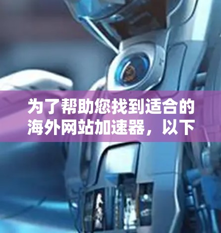 为了帮助您找到适合的海外网站加速器,以下是一些步骤性的建议和信息