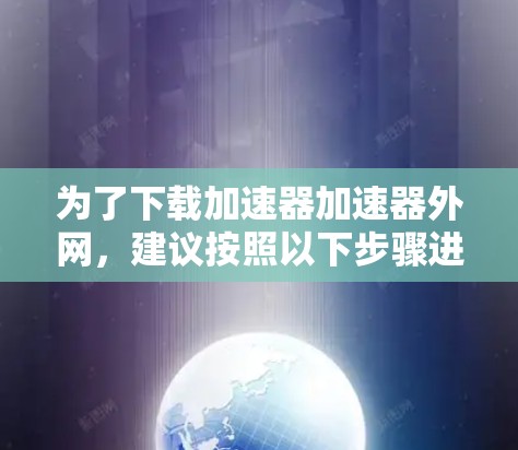 为了下载加速器加速器外网，建议按照以下步骤进行