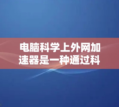 电脑科学上外网加速器是一种通过科学方法优化网页加载速度的工具,旨在提升电脑使用体验。以下是对如何选择和评价这类加速器的详细指南