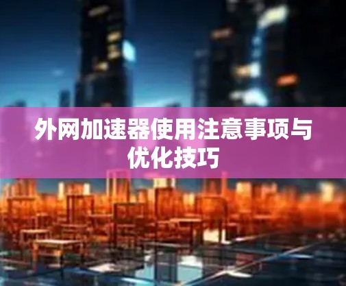 外网加速器使用注意事项与优化技巧