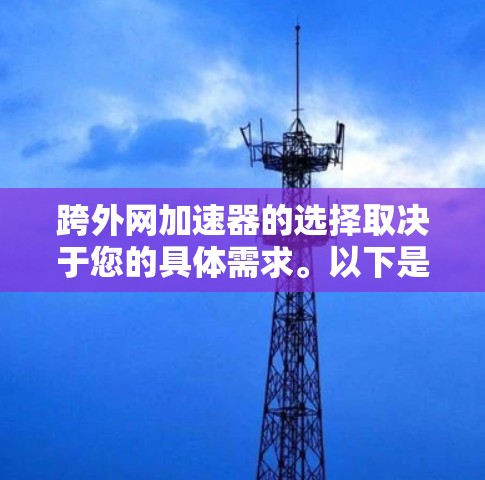 跨外网加速器的选择取决于您的具体需求。以下是一些推荐工具,根据您的需求分类