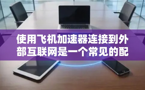 使用飞机加速器连接到外部互联网是一个常见的配置步骤，但具体的操作细节可能因设备而异。以下是通用的步骤和方法，供你参考
