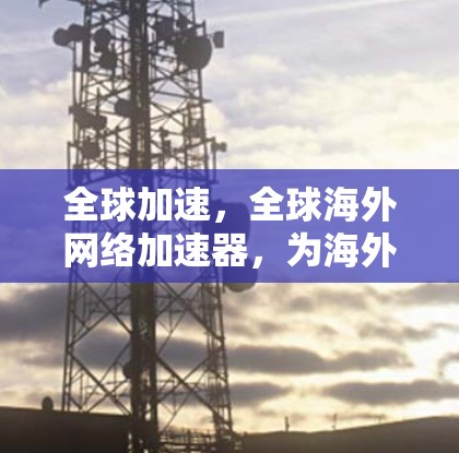全球加速,全球海外网络加速器,为海外用户提供最优质网络服务